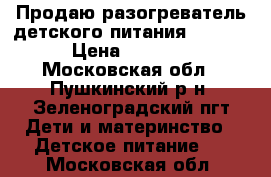 Продаю разогреватель детского питания Chicco › Цена ­ 3 500 - Московская обл., Пушкинский р-н, Зеленоградский пгт Дети и материнство » Детское питание   . Московская обл.